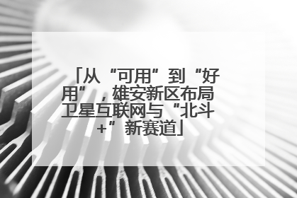 从“可用”到“好用”，雄安新区布局卫星互联网与“北斗+”新赛道