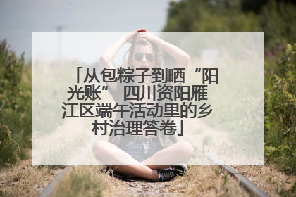 从包粽子到晒“阳光账” 四川资阳雁江区端午活动里的乡村治理答卷