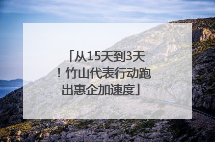 从15天到3天！竹山代表行动跑出惠企加速度