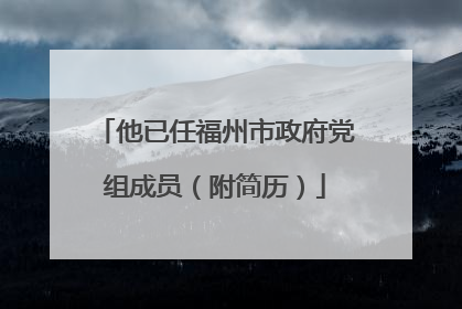 他已任福州市政府党组成员（附简历）