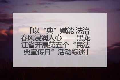 以“典”赋能 法治春风浸润人心——黑龙江省开展第五个“民法典宣传月”活动综述