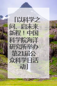 以科学之问、启未来新程！中国科学院海洋研究所举办第21届公众科学日活动