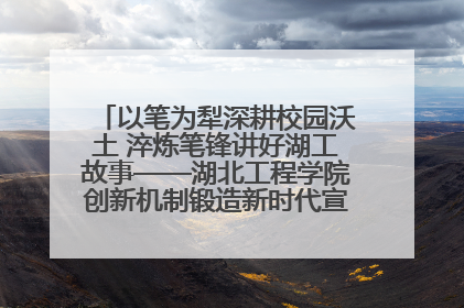 以笔为犁深耕校园沃土 淬炼笔锋讲好湖工故事——湖北工程学院创新机制锻造新时代宣传“轻骑兵”