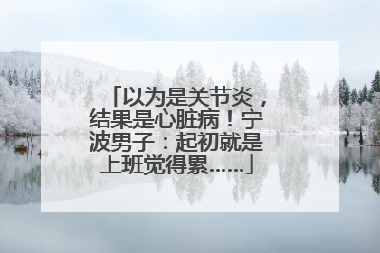 以为是关节炎，结果是心脏病！宁波男子：起初就是上班觉得累……