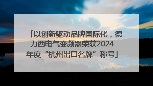 以创新驱动品牌国际化，德力西电气变频器荣获2024年度“杭州出口名牌”称号