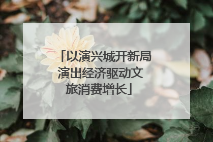 以演兴城开新局 演出经济驱动文旅消费增长