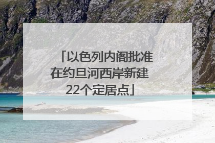 以色列内阁批准在约旦河西岸新建22个定居点