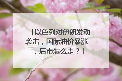 以色列对伊朗发动袭击，国际油价暴涨，后市怎么走？