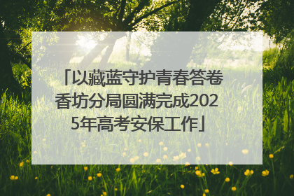 以藏蓝守护青春答卷 香坊分局圆满完成2025年高考安保工作