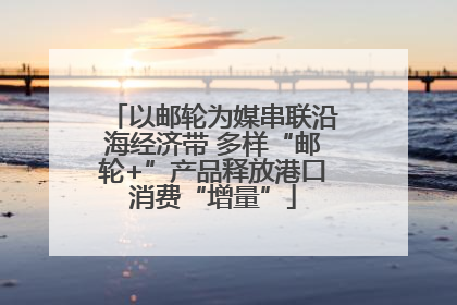 以邮轮为媒串联沿海经济带 多样“邮轮+”产品释放港口消费“增量”