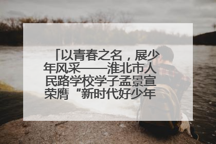 以青春之名，展少年风采——淮北市人民路学校学子孟景宣荣膺“新时代好少年”荣誉称号