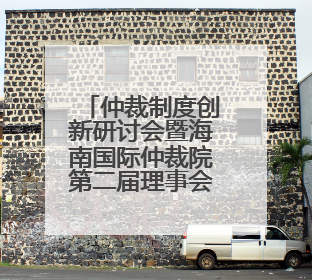 仲裁制度创新研讨会暨海南国际仲裁院第二届理事会理事聘任仪式举行，共商自贸港法治建设新路径