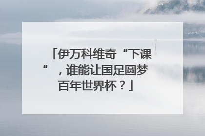 伊万科维奇“下课”，谁能让国足圆梦百年世界杯？