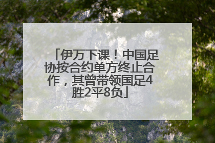 伊万下课！中国足协按合约单方终止合作，其曾带领国足4胜2平8负