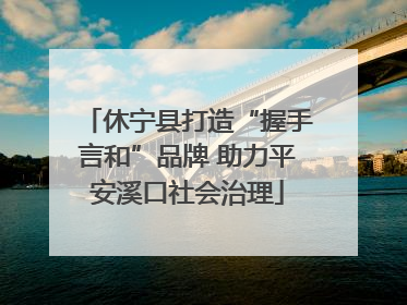 休宁县打造“握手言和”品牌 助力平安溪口社会治理