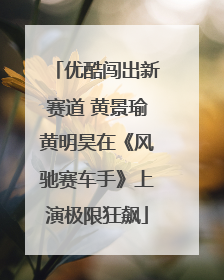 优酷闯出新赛道 黄景瑜黄明昊在《风驰赛车手》上演极限狂飙