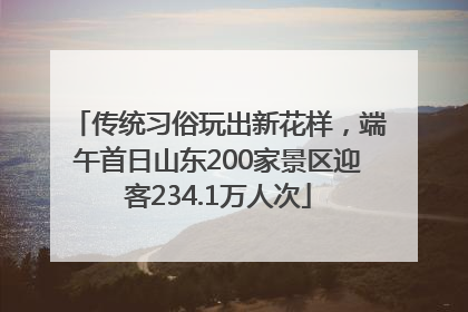 传统习俗玩出新花样，端午首日山东200家景区迎客234.1万人次