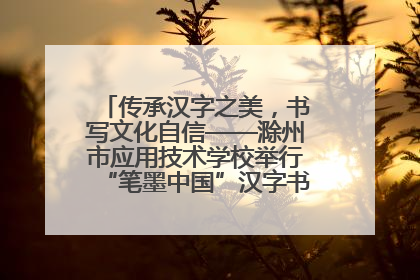 传承汉字之美，书写文化自信——滁州市应用技术学校举行“笔墨中国”汉字书写比赛表彰大会