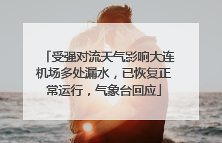 受强对流天气影响大连机场多处漏水，已恢复正常运行，气象台回应