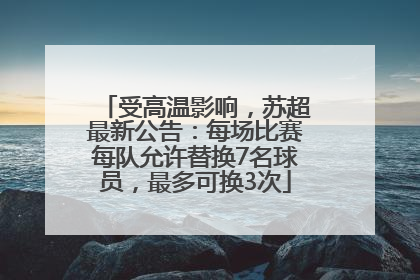 受高温影响，苏超最新公告：每场比赛每队允许替换7名球员，最多可换3次