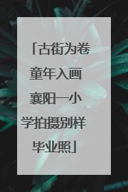 古街为卷 童年入画 襄阳一小学拍摄别样毕业照