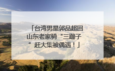 台湾男星郭品超回山东老家骑“三蹦子”赶大集被偶遇！