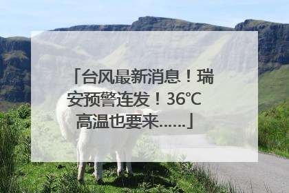 台风最新消息！瑞安预警连发！36℃高温也要来……
