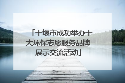 十堰市成功举办十大环保志愿服务品牌展示交流活动