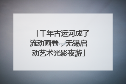 千年古运河成了流动画卷，无锡启动艺术光影夜游