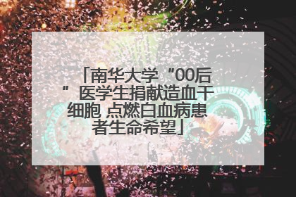 南华大学“00后”医学生捐献造血干细胞 点燃白血病患者生命希望