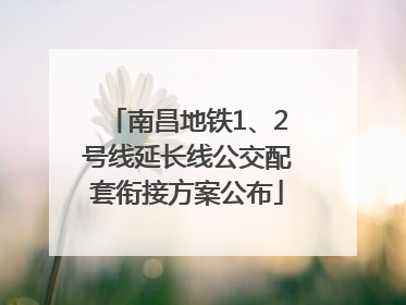 南昌地铁1、2号线延长线公交配套衔接方案公布