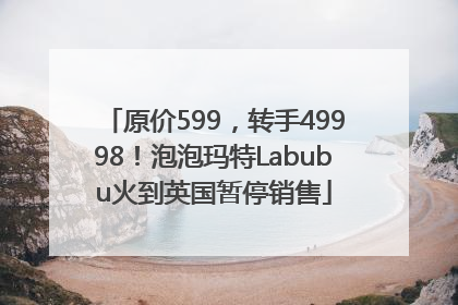 原价599，转手49998！泡泡玛特Labubu火到英国暂停销售