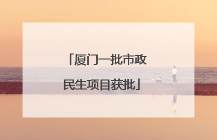 厦门一批市政民生项目获批