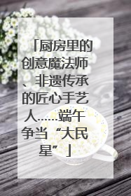 厨房里的创意魔法师、非遗传承的匠心手艺人……端午争当“大民星”