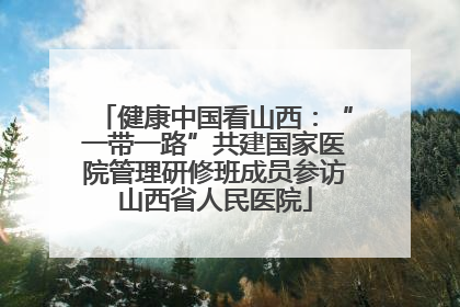 健康中国看山西：“一带一路”共建国家医院管理研修班成员参访山西省人民医院