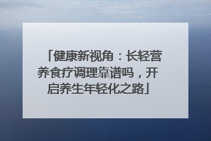 健康新视角：长轻营养食疗调理靠谱吗，开启养生年轻化之路