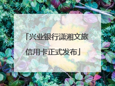 兴业银行潇湘文旅信用卡正式发布