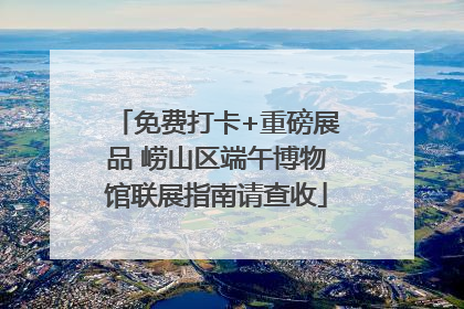 免费打卡+重磅展品 崂山区端午博物馆联展指南请查收