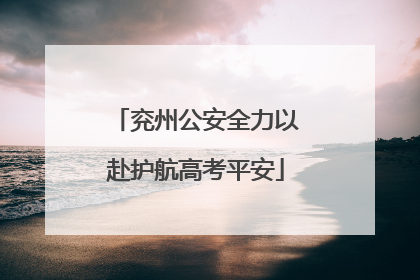兖州公安全力以赴护航高考平安