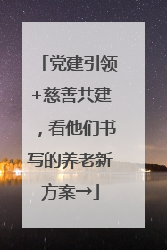 党建引领+慈善共建，看他们书写的养老新方案→
