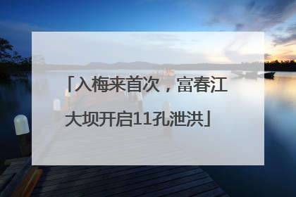 入梅来首次，富春江大坝开启11孔泄洪