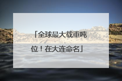 全球最大载重吨位！在大连命名