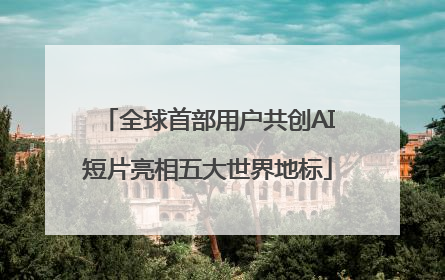 全球首部用户共创AI短片亮相五大世界地标