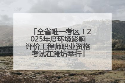 全省唯一考区！2025年度环境影响评价工程师职业资格考试在潍坊举行