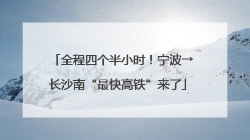全程四个半小时！宁波→长沙南“最快高铁”来了