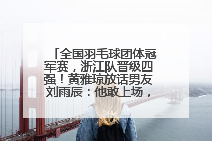 全国羽毛球团体冠军赛，浙江队晋级四强！黄雅琼放话男友刘雨辰：他敢上场，我一个劲遛他