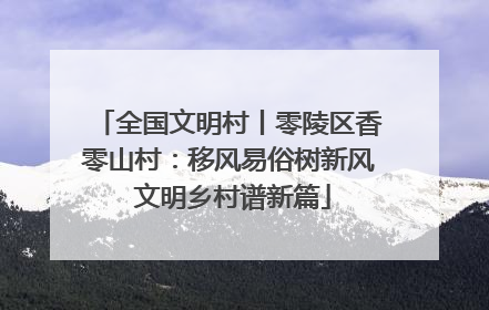 全国文明村丨零陵区香零山村：移风易俗树新风 文明乡村谱新篇