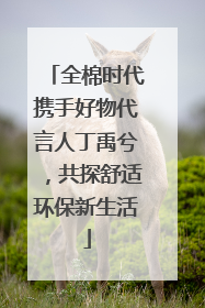 全棉时代携手好物代言人丁禹兮，共探舒适环保新生活
