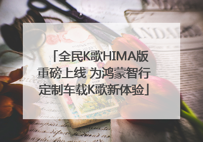 全民K歌HIMA版重磅上线 为鸿蒙智行定制车载K歌新体验