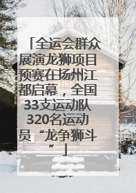 全运会群众展演龙狮项目预赛在扬州江都启幕，全国33支运动队320名运动员“龙争狮斗”